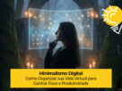 Minimalismo Digital: Como Organizar sua Vida Virtual para Ganhar Foco e Produtividade