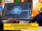 IA Generativa para Criativos: Como usar a Inteligência Artificial como Assistente, não como Substituta