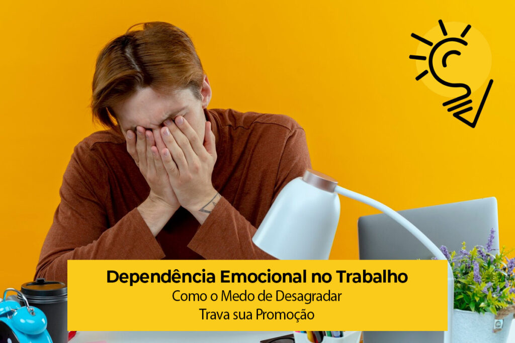 Dependência Emocional no Trabalho: Como o Medo de Desagradar Trava sua Promoção