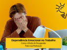 Dependência Emocional no Trabalho: Como o Medo de Desagradar Trava sua Promoção