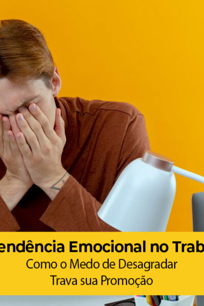 Dependência Emocional no Trabalho: Como o Medo de Desagradar Trava sua Promoção